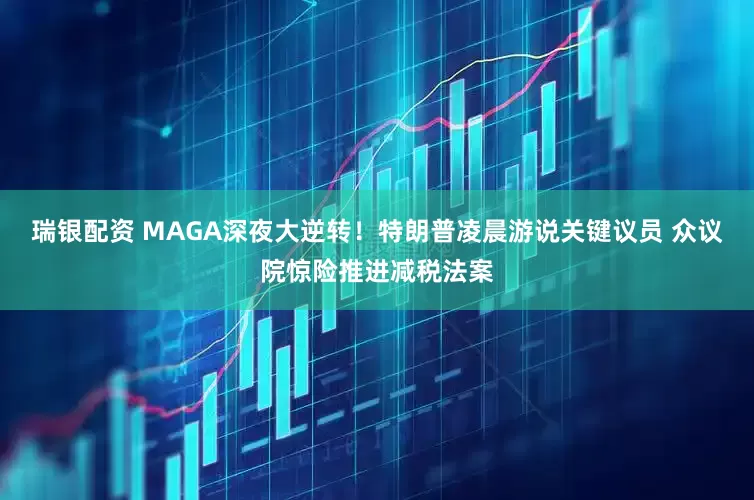 瑞银配资 MAGA深夜大逆转！特朗普凌晨游说关键议员 众议院惊险推进减税法案