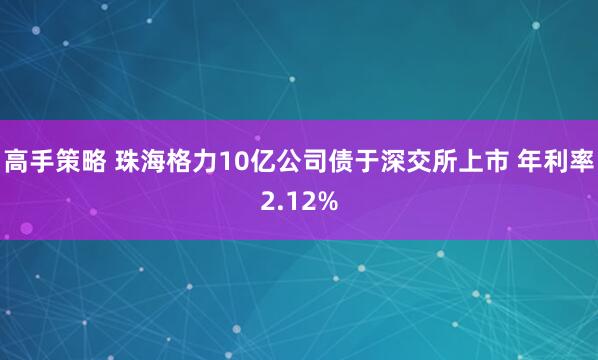 高手策略 珠海格力10亿公司债于深交所上市 年利率2.12%