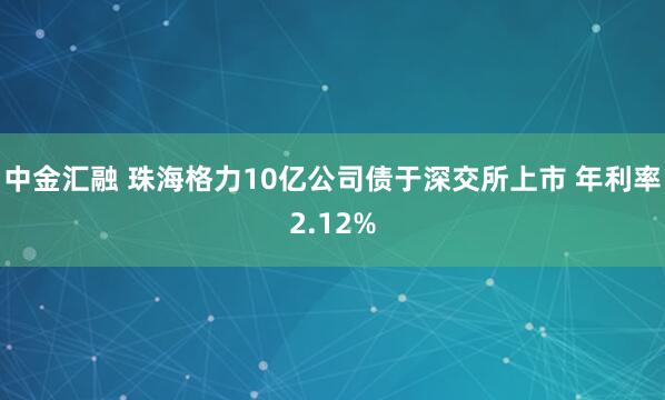 中金汇融 珠海格力10亿公司债于深交所上市 年利率2.12%