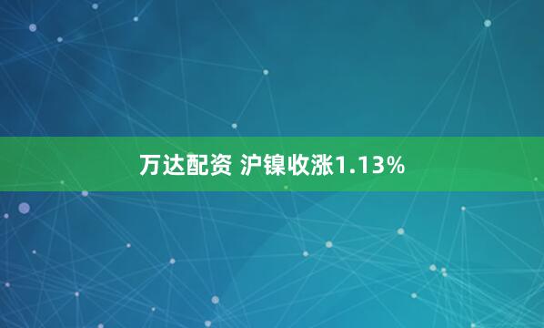万达配资 沪镍收涨1.13%