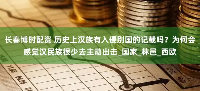 长春博时配资 历史上汉族有入侵别国的记载吗？为何会感觉汉民族很少去主动出击_国家_林邑_西欧