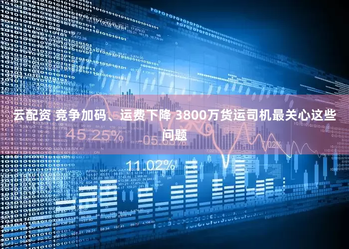 云配资 竞争加码、运费下降 3800万货运司机最关心这些问题