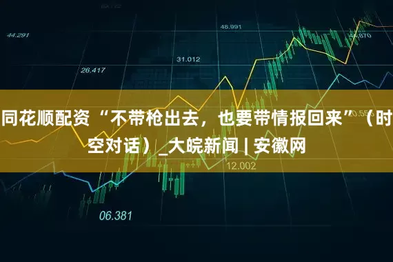 同花顺配资 “不带枪出去，也要带情报回来”（时空对话）_大皖新闻 | 安徽网