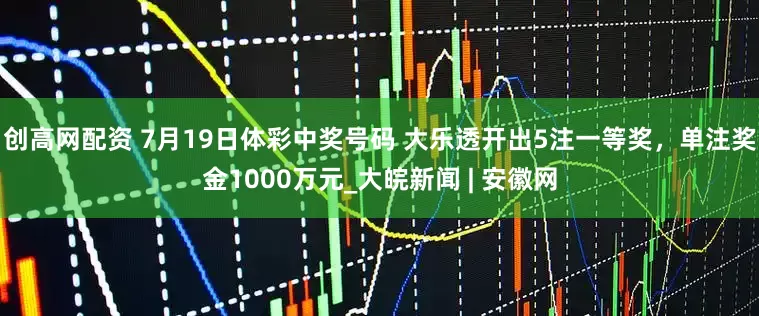 创高网配资 7月19日体彩中奖号码 大乐透开出5注一等奖，单注奖金1000万元_大皖新闻 | 安徽网