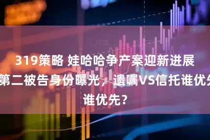 319策略 娃哈哈争产案迎新进展：第二被告身份曝光，遗嘱VS信托谁优先？