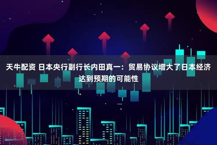 天牛配资 日本央行副行长内田真一：贸易协议增大了日本经济达到预期的可能性