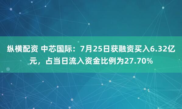 纵横配资 中芯国际：7月25日获融资买入6.32亿元，占当日流入资金比例为27.70%