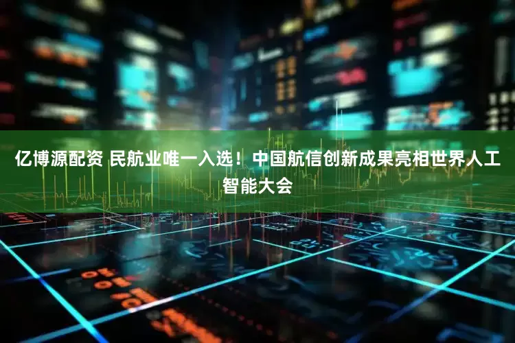 亿博源配资 民航业唯一入选！中国航信创新成果亮相世界人工智能大会