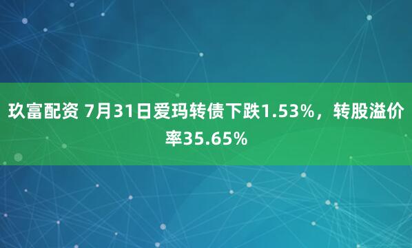 玖富配资 7月31日爱玛转债下跌1.53%，转股溢价率35.65%