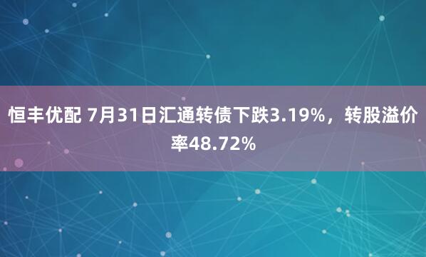 恒丰优配 7月31日汇通转债下跌3.19%，转股溢价率48.72%