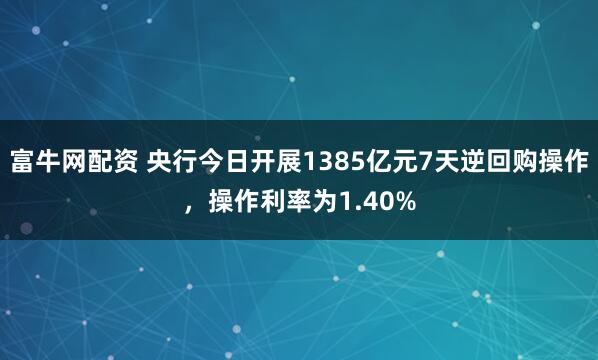 富牛网配资 央行今日开展1385亿元7天逆回购操作，操作利率为1.40%
