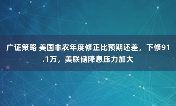 广证策略 美国非农年度修正比预期还差，下修91.1万，美联储降息压力加大