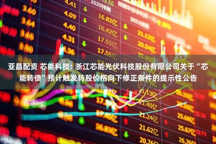 亚晶配资 芯能科技: 浙江芯能光伏科技股份有限公司关于“芯能转债”预计触发转股价格向下修正条件的提示性公告