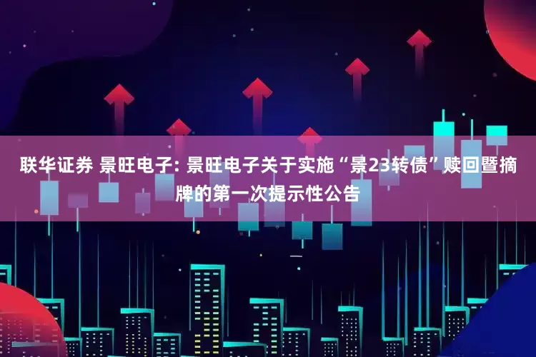 联华证券 景旺电子: 景旺电子关于实施“景23转债”赎回暨摘牌的第一次提示性公告