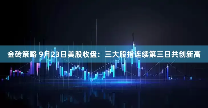 金砖策略 9月23日美股收盘：三大股指连续第三日共创新高