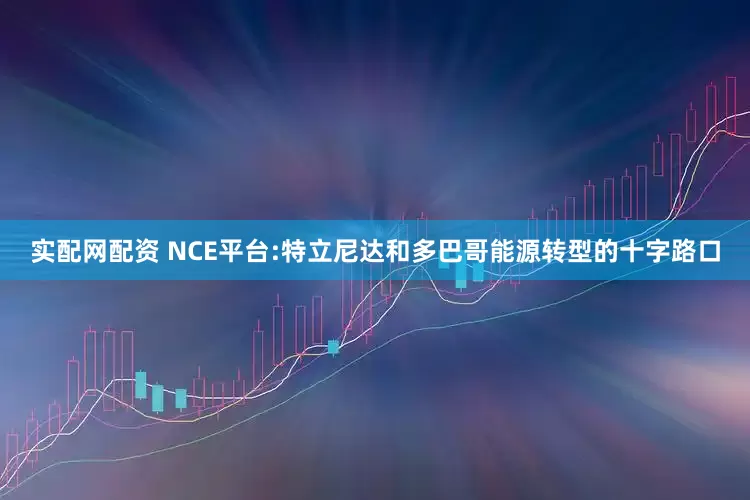 实配网配资 NCE平台:特立尼达和多巴哥能源转型的十字路口