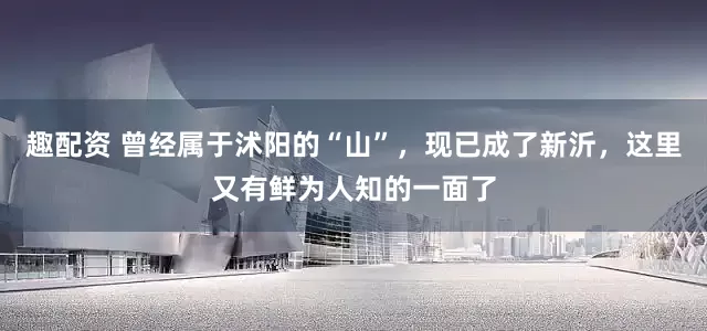 趣配资 曾经属于沭阳的“山”，现已成了新沂，这里又有鲜为人知的一面了