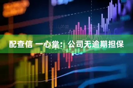 配查信 一心堂：公司无逾期担保