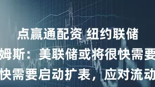 点赢通配资 纽约联储主席威廉姆斯：美联储或将很快需要启动扩表，应对流动性需求