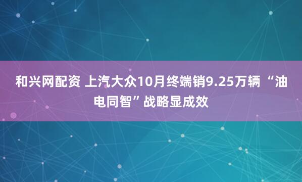 和兴网配资 上汽大众10月终端销9.25万辆 “油电同智”战略显成效