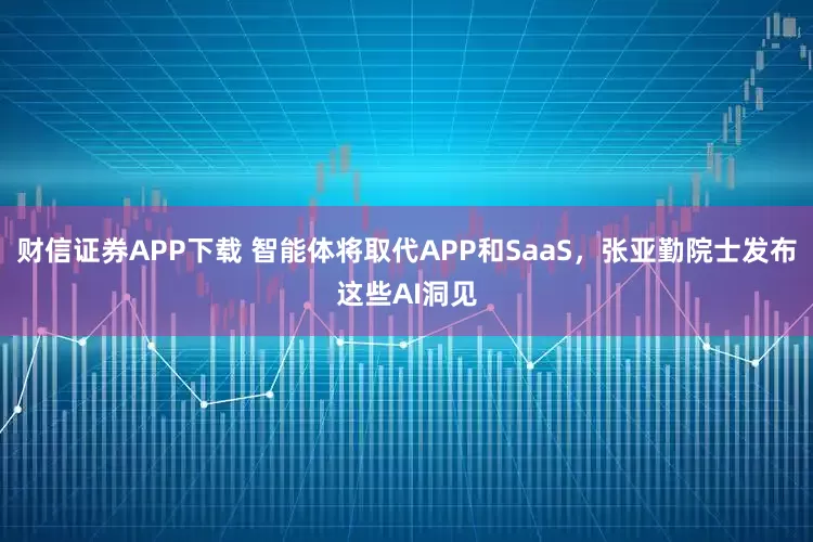 财信证券APP下载 智能体将取代APP和SaaS，张亚勤院士发布这些AI洞见