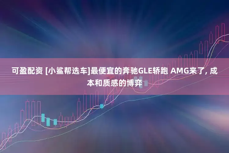 可盈配资 [小鲨帮选车]最便宜的奔驰GLE轿跑 AMG来了, 成本和质感的博弈