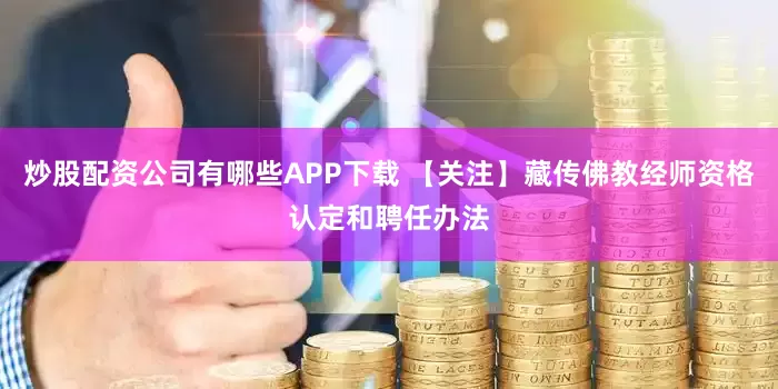 炒股配资公司有哪些APP下载 【关注】藏传佛教经师资格认定和聘任办法