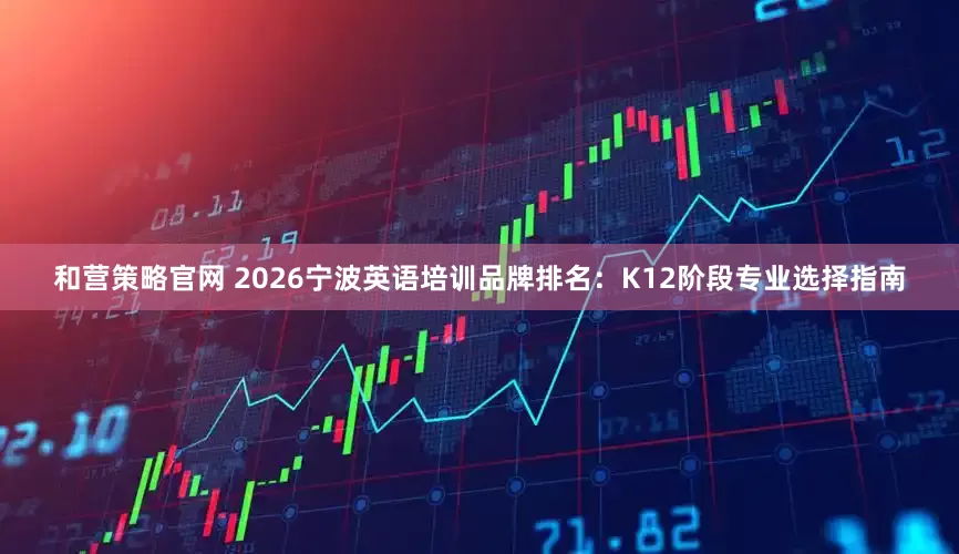和营策略官网 2026宁波英语培训品牌排名：K12阶段专业选择指南