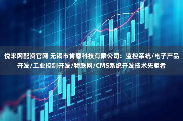 悦来网配资官网 无锡市肯恩科技有限公司：监控系统/电子产品开发/工业控制开发/物联网/CMS系统开发技术先驱者