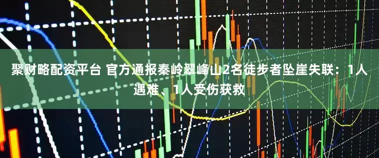 聚财略配资平台 官方通报秦岭翠峰山2名徒步者坠崖失联：1人遇难、1人受伤获救