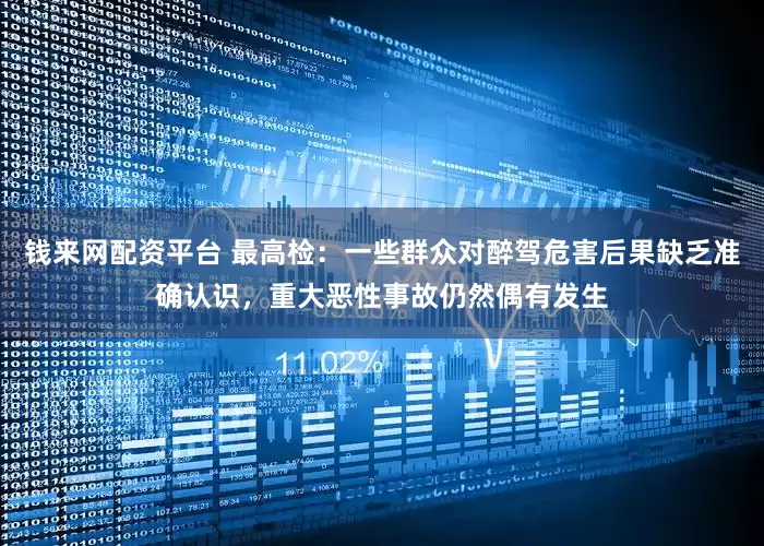 钱来网配资平台 最高检：一些群众对醉驾危害后果缺乏准确认识，重大恶性事故仍然偶有发生