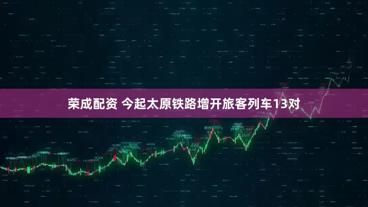 荣成配资 今起太原铁路增开旅客列车13对