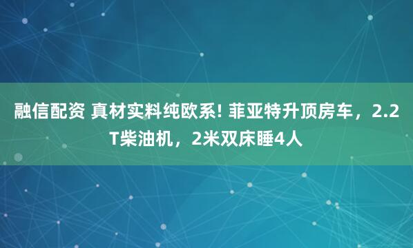 融信配资 真材实料纯欧系! 菲亚特升顶房车，2.2T柴油机，2米双床睡4人