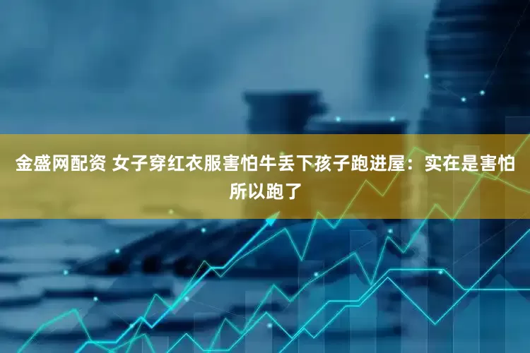 金盛网配资 女子穿红衣服害怕牛丢下孩子跑进屋：实在是害怕所以跑了