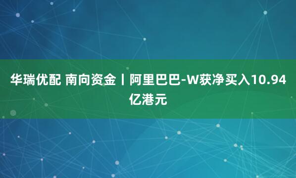 华瑞优配 南向资金丨阿里巴巴-W获净买入10.94亿港元