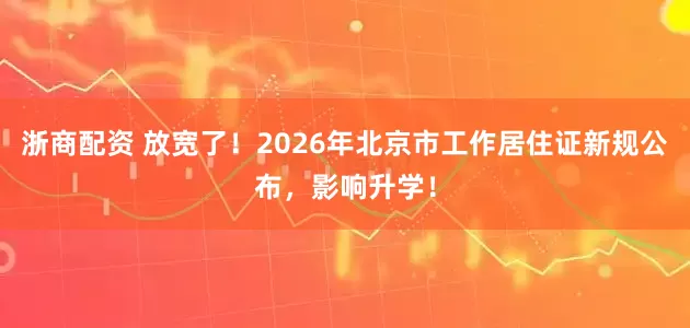 浙商配资 放宽了！2026年北京市工作居住证新规公布，影响升学！